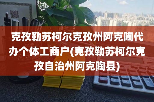 克孜勒苏柯尔克孜州阿克陶代办个体工商户(克孜勒苏柯尔克孜自治州阿克陶县)