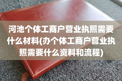 河池个体工商户营业执照需要什么材料(办个体工商户营业执照需要什么资料和流程)