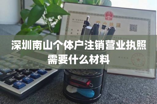 深圳南山个体户注销营业执照需要什么材料