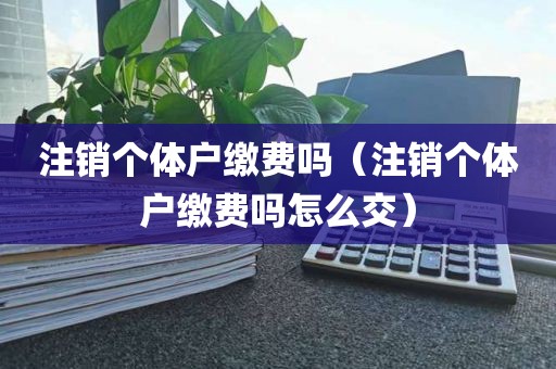 注销个体户缴费吗（注销个体户缴费吗怎么交）