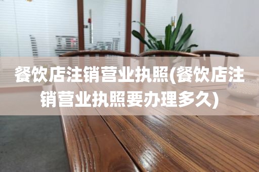 餐饮店注销营业执照(餐饮店注销营业执照要办理多久)