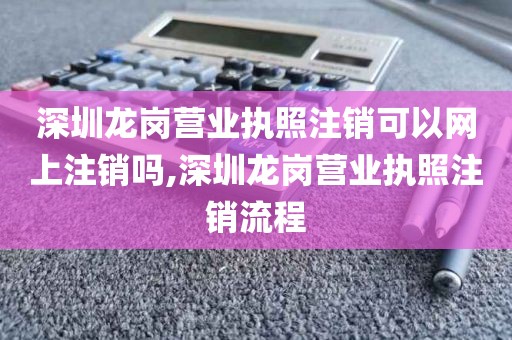 深圳龙岗营业执照注销可以网上注销吗,深圳龙岗营业执照注销流程