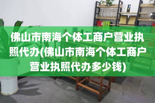 佛山市南海个体工商户营业执照代办(佛山市南海个体工商户营业执照代办多少钱)