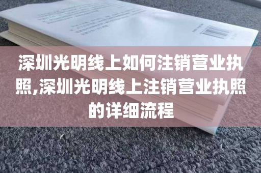 深圳光明线上如何注销营业执照,深圳光明线上注销营业执照的详细流程