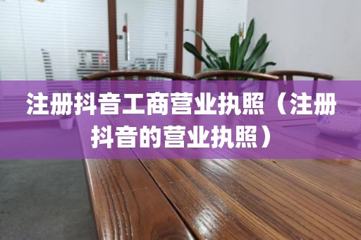 注册抖音工商营业执照（注册抖音的营业执照）