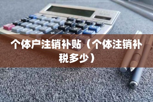 个体户注销补贴（个体注销补税多少）