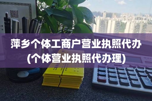 萍乡个体工商户营业执照代办(个体营业执照代办理)