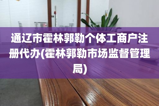 通辽市霍林郭勒个体工商户注册代办(霍林郭勒市场监督管理局)