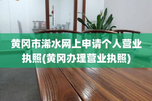 黄冈市浠水网上申请个人营业执照(黄冈办理营业执照)
