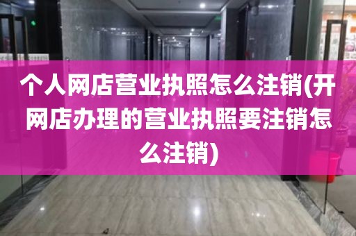 个人网店营业执照怎么注销(开网店办理的营业执照要注销怎么注销)
