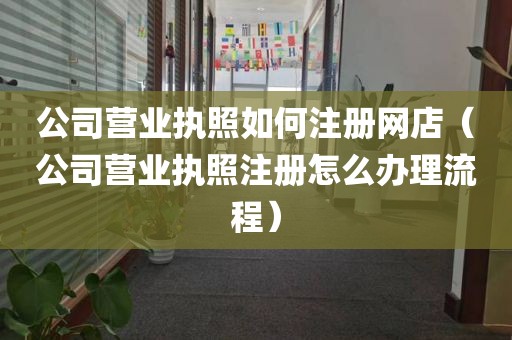 公司营业执照如何注册网店（公司营业执照注册怎么办理流程）