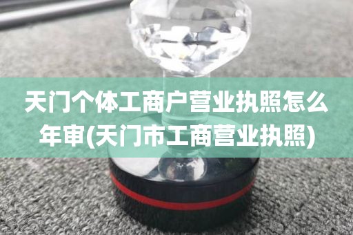 天门个体工商户营业执照怎么年审(天门市工商营业执照)