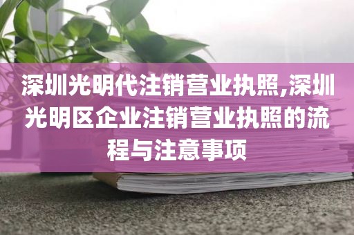 深圳光明代注销营业执照,深圳光明区企业注销营业执照的流程与注意事项