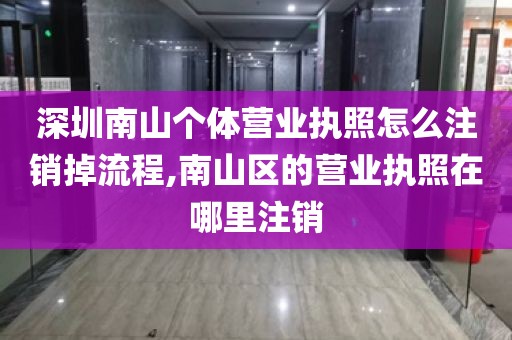 深圳南山个体营业执照怎么注销掉流程,南山区的营业执照在哪里注销