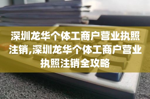 深圳龙华个体工商户营业执照注销,深圳龙华个体工商户营业执照注销全攻略