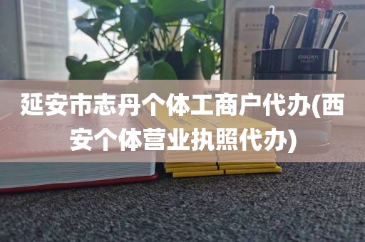 延安市志丹个体工商户代办(西安个体营业执照代办)