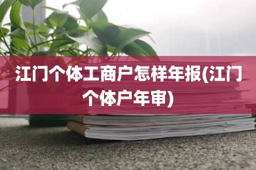 江门个体工商户怎样年报(江门个体户年审)