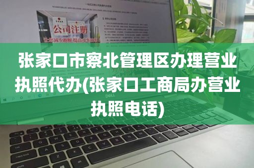 张家口市察北管理区办理营业执照代办(张家口工商局办营业执照电话)