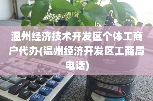 温州经济技术开发区个体工商户代办(温州经济开发区工商局电话)