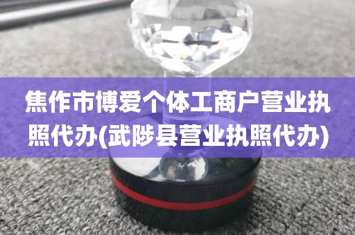 焦作市博爱个体工商户营业执照代办(武陟县营业执照代办)