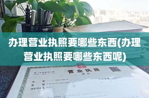 办理营业执照要哪些东西(办理营业执照要哪些东西呢)