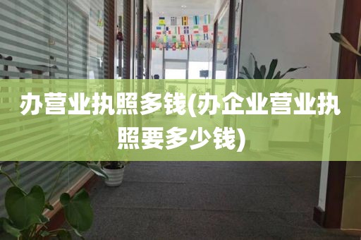 办营业执照多钱(办企业营业执照要多少钱)