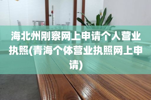 海北州刚察网上申请个人营业执照(青海个体营业执照网上申请)