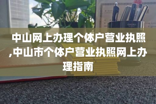 中山网上办理个体户营业执照,中山市个体户营业执照网上办理指南