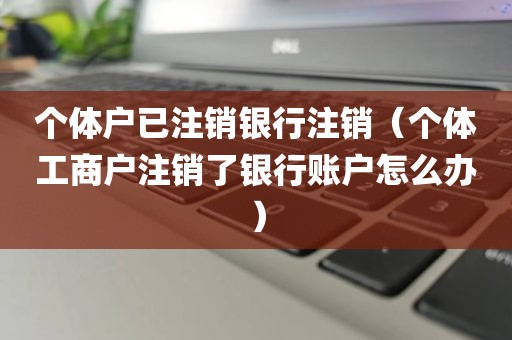 个体户已注销银行注销（个体工商户注销了银行账户怎么办）