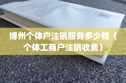 博州个体户注销服务多少钱（个体工商户注销收费）