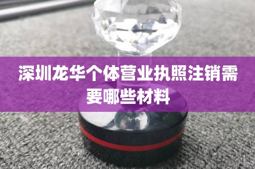 深圳龙华个体营业执照注销需要哪些材料