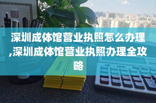深圳成体馆营业执照怎么办理,深圳成体馆营业执照办理全攻略