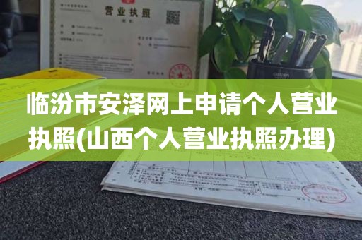 临汾市安泽网上申请个人营业执照(山西个人营业执照办理)