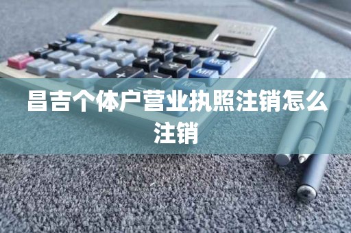 昌吉个体户营业执照注销怎么注销