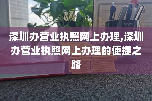 深圳办营业执照网上办理,深圳办营业执照网上办理的便捷之路