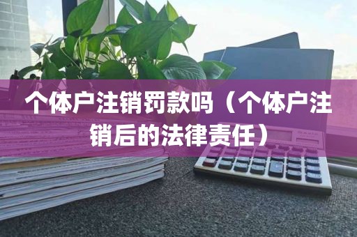 个体户注销罚款吗（个体户注销后的法律责任）