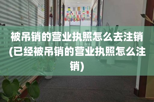 被吊销的营业执照怎么去注销(已经被吊销的营业执照怎么注销)