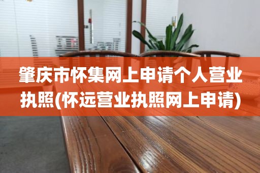 肇庆市怀集网上申请个人营业执照(怀远营业执照网上申请)
