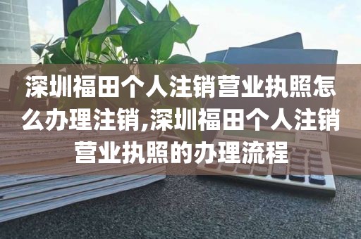 深圳福田个人注销营业执照怎么办理注销,深圳福田个人注销营业执照的办理流程