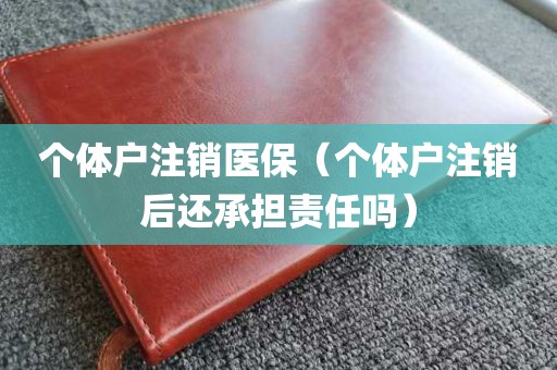 个体户注销医保（个体户注销后还承担责任吗）