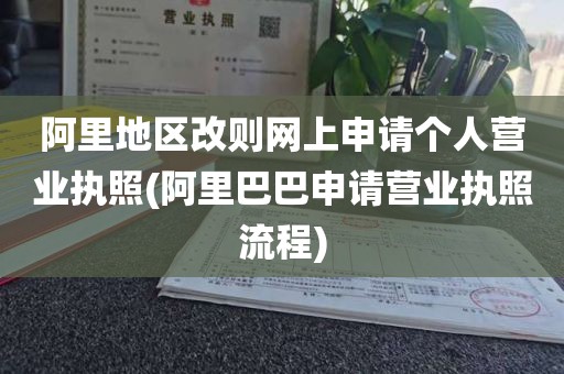 阿里地区改则网上申请个人营业执照(阿里巴巴申请营业执照流程)