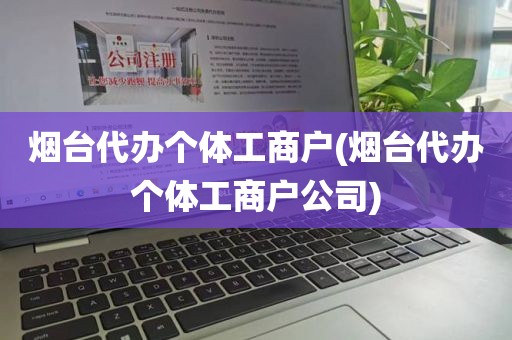 烟台代办个体工商户(烟台代办个体工商户公司)