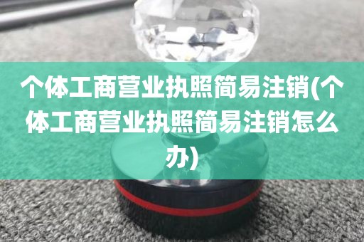 个体工商营业执照简易注销(个体工商营业执照简易注销怎么办)