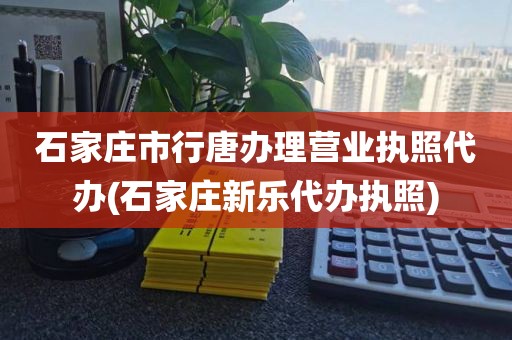 石家庄市行唐办理营业执照代办(石家庄新乐代办执照)