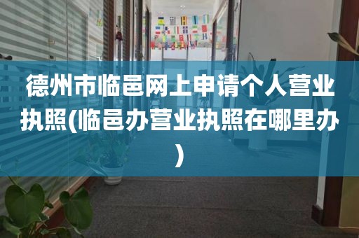 德州市临邑网上申请个人营业执照(临邑办营业执照在哪里办)