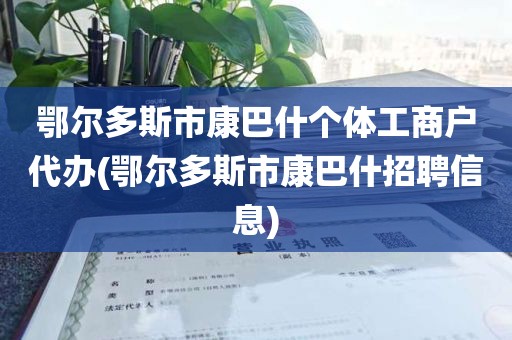 鄂尔多斯市康巴什个体工商户代办(鄂尔多斯市康巴什招聘信息)