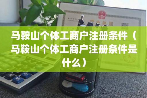 马鞍山个体工商户注册条件（马鞍山个体工商户注册条件是什么）