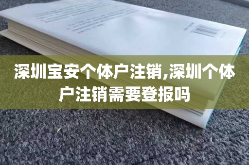 深圳宝安个体户注销,深圳个体户注销需要登报吗