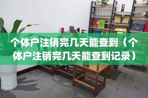个体户注销完几天能查到（个体户注销完几天能查到记录）