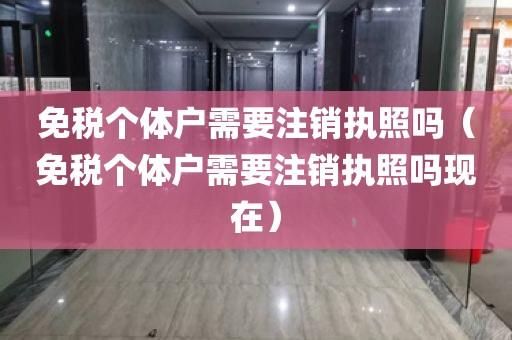免税个体户需要注销执照吗（免税个体户需要注销执照吗现在）